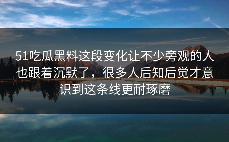 51吃瓜黑料这段变化让不少旁观的人也跟着沉默了，很多人后知后觉才意识到这条线更耐琢磨