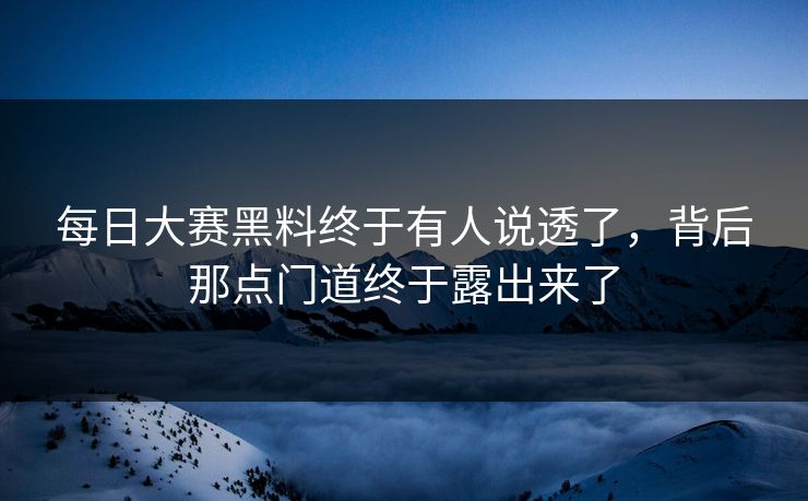 每日大赛黑料终于有人说透了，背后那点门道终于露出来了