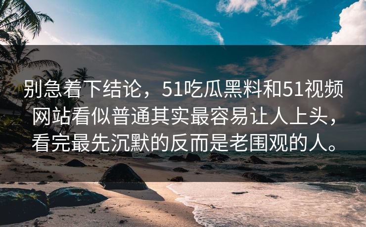 别急着下结论，51吃瓜黑料和51视频网站看似普通其实最容易让人上头，看完最先沉默的反而是老围观的人。