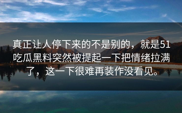 真正让人停下来的不是别的，就是51吃瓜黑料突然被提起一下把情绪拉满了，这一下很难再装作没看见。
