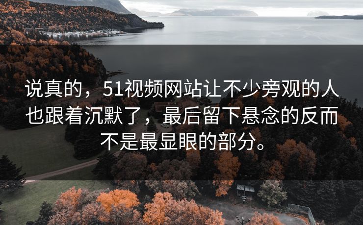 说真的，51视频网站让不少旁观的人也跟着沉默了，最后留下悬念的反而不是最显眼的部分。