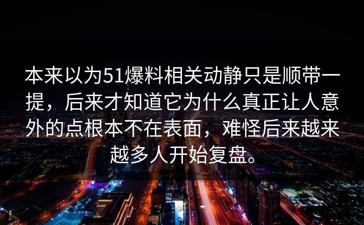 本来以为51爆料相关动静只是顺带一提，后来才知道它为什么真正让人意外的点根本不在表面，难怪后来越来越多人开始复盘。