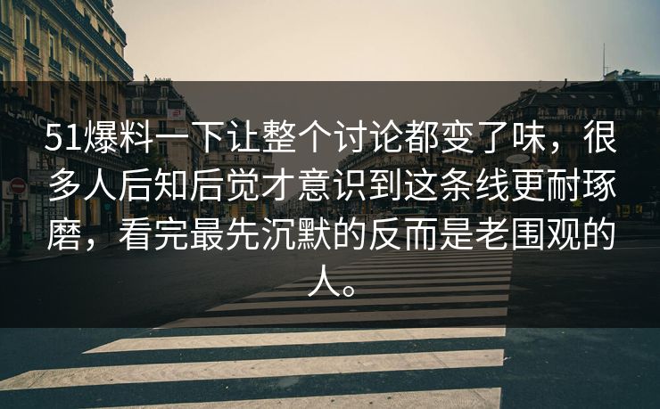 51爆料一下让整个讨论都变了味，很多人后知后觉才意识到这条线更耐琢磨，看完最先沉默的反而是老围观的人。