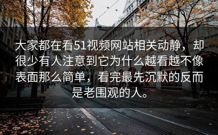 大家都在看51视频网站相关动静，却很少有人注意到它为什么越看越不像表面那么简单，看完最先沉默的反而是老围观的人。
