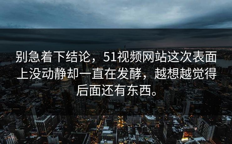 别急着下结论，51视频网站这次表面上没动静却一直在发酵，越想越觉得后面还有东西。