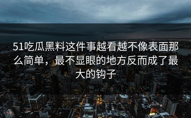 51吃瓜黑料这件事越看越不像表面那么简单，最不显眼的地方反而成了最大的钩子
