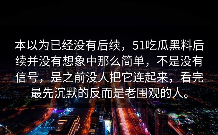 本以为已经没有后续，51吃瓜黑料后续并没有想象中那么简单，不是没有信号，是之前没人把它连起来，看完最先沉默的反而是老围观的人。