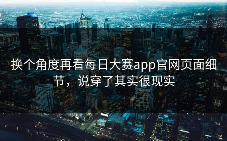 换个角度再看每日大赛app官网页面细节，说穿了其实很现实