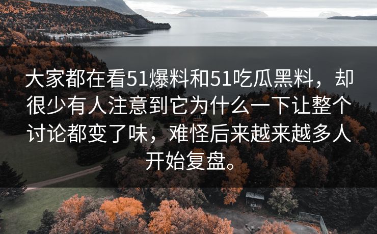 大家都在看51爆料和51吃瓜黑料，却很少有人注意到它为什么一下让整个讨论都变了味，难怪后来越来越多人开始复盘。