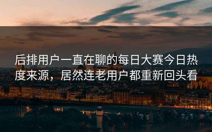 后排用户一直在聊的每日大赛今日热度来源，居然连老用户都重新回头看