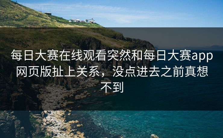 每日大赛在线观看突然和每日大赛app网页版扯上关系，没点进去之前真想不到