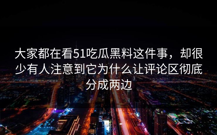 大家都在看51吃瓜黑料这件事，却很少有人注意到它为什么让评论区彻底分成两边
