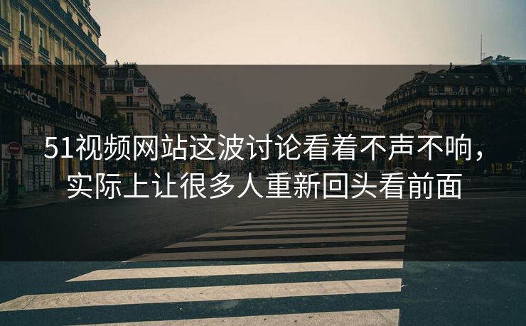 51视频网站这波讨论看着不声不响，实际上让很多人重新回头看前面
