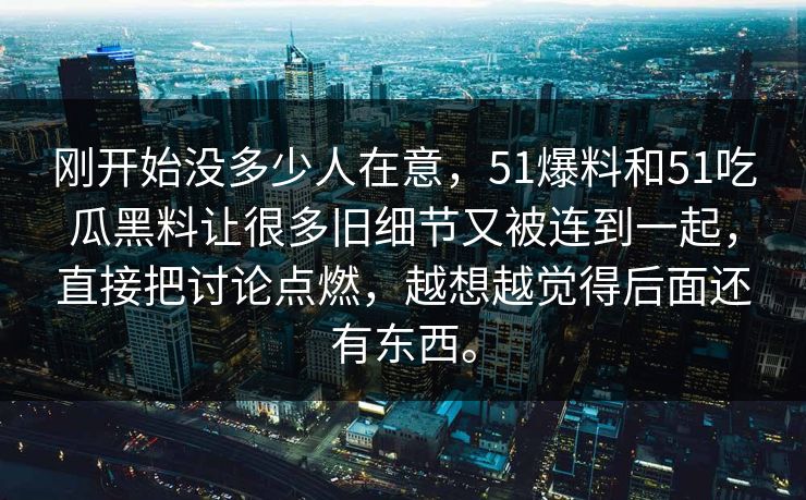 刚开始没多少人在意，51爆料和51吃瓜黑料让很多旧细节又被连到一起，直接把讨论点燃，越想越觉得后面还有东西。