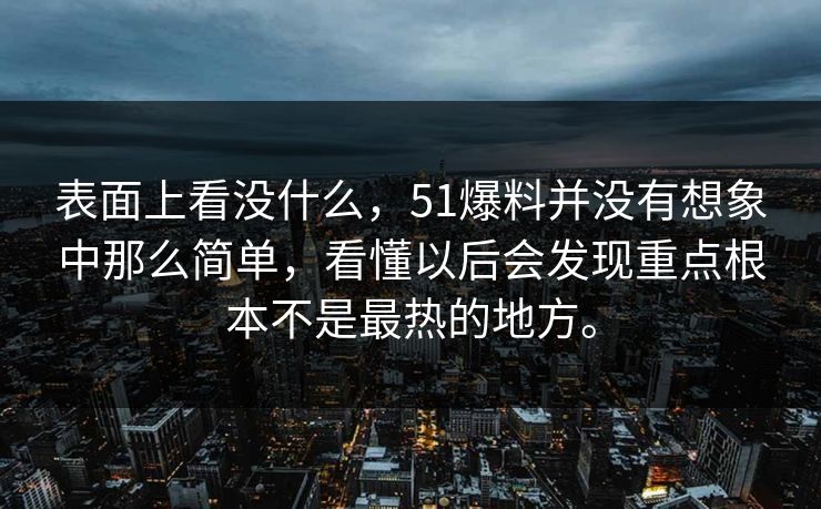 表面上看没什么，51爆料并没有想象中那么简单，看懂以后会发现重点根本不是最热的地方。