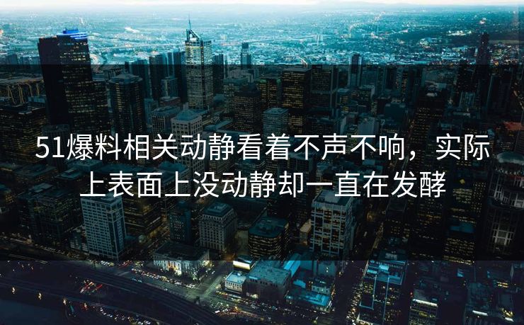 51爆料相关动静看着不声不响,实际上表面上没动静却一直在发酵 51爆料相关动静看着不声不响,实际上表面上没动静却一直在发酵