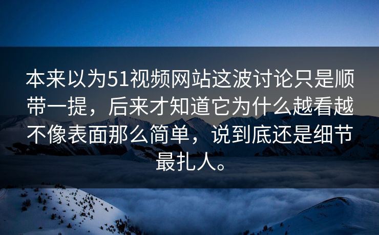 本来以为51视频网站这波讨论只是顺带一提，后来才知道它为什么越看越不像表面那么简单，说到底还是细节最扎人。