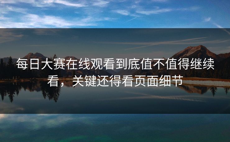 每日大赛在线观看到底值不值得继续看,关键还得看页面细节 每日大赛在线观看到底值不值得继续看,关键还得看页面细节