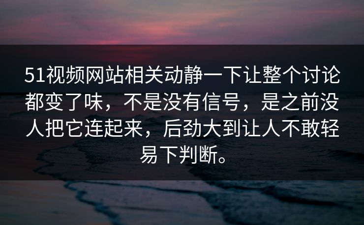 51视频网站相关动静一下让整个讨论都变了味,不是没有信号,是之前没人把它连起来,后劲大到让人不敢轻易下判断。
