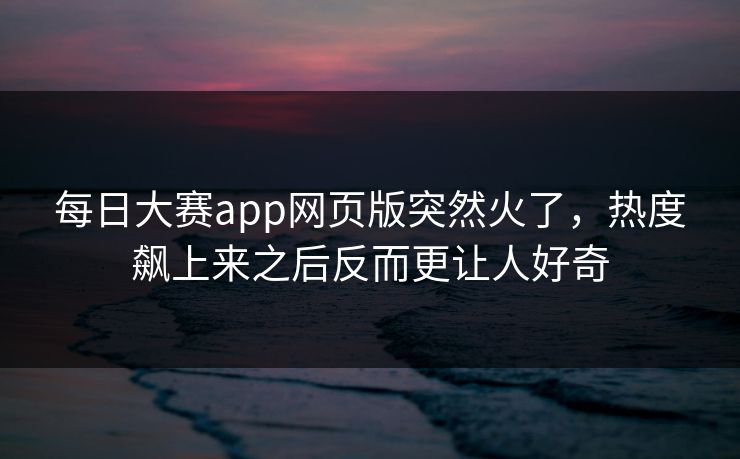 每日大赛app网页版突然火了,热度飙上来之后反而更让人好奇 每日大赛app网页版突然火了,热度飙上来之后反而更让人好奇