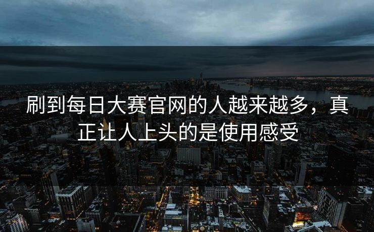 刷到每日大赛官网的人越来越多,真正让人上头的是使用感受 刷到每日大赛官网的人越来越多,真正让人上头的是使用感受