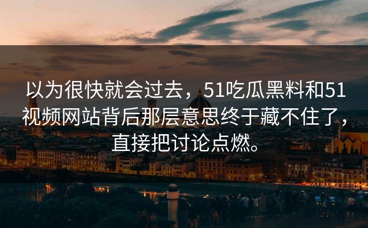 以为很快就会过去,51吃瓜黑料和51视频网站背后那层意思终于藏不住了,直接把讨论点燃。 以为很快就会过去,51吃瓜黑料和51视频网站背后那层意思终于藏不住了,直接把讨论点燃。