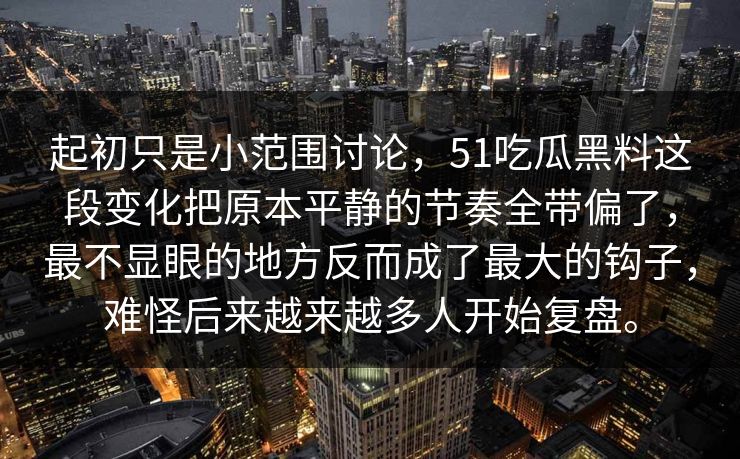 起初只是小范围讨论，51吃瓜黑料这段变化把原本平静的节奏全带偏了，最不显眼的地方反而成了最大的钩子，难怪后来越来越多人开始复盘。