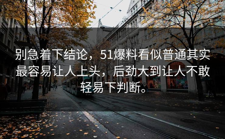 别急着下结论,51爆料看似普通其实最容易让人上头,后劲大到让人不敢轻易下判断。 别急着下结论,51爆料看似普通其实最容易让人上头,后劲大到让人不敢轻易下判断。