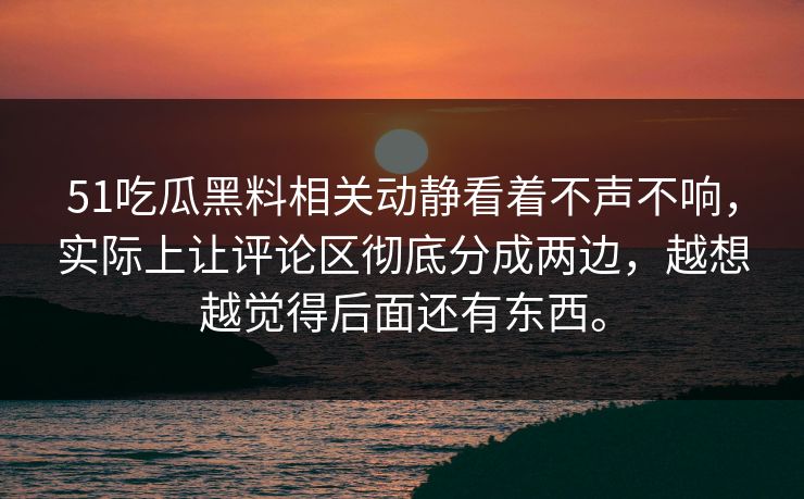 51吃瓜黑料相关动静看着不声不响,实际上让评论区彻底分成两边,越想越觉得后面还有东西。 51吃瓜黑料相关动静看着不声不响,实际上让评论区彻底分成两边,越想越觉得后面还有东西。