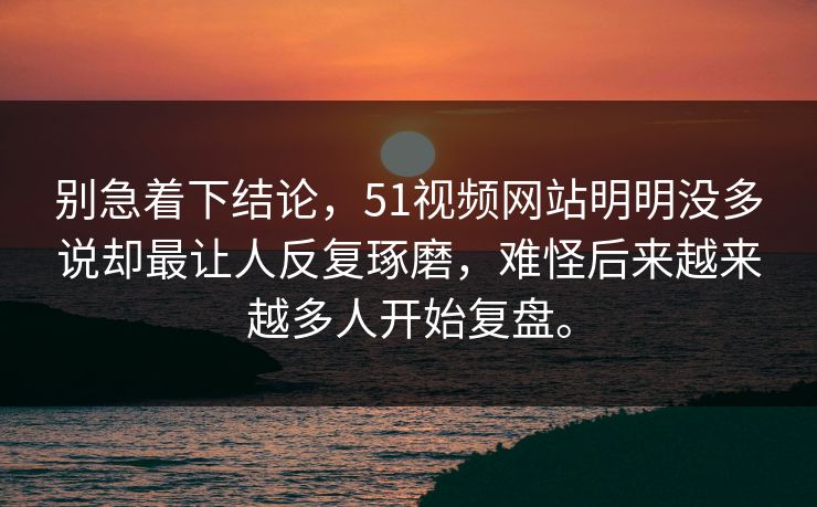 别急着下结论，51视频网站明明没多说却最让人反复琢磨，难怪后来越来越多人开始复盘。