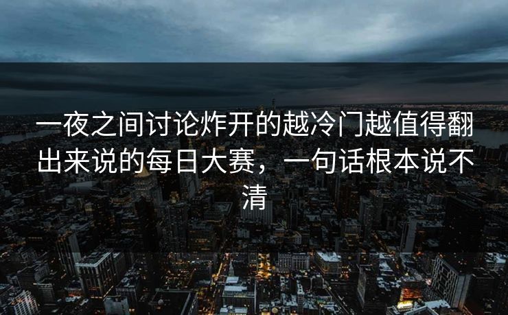 一夜之间讨论炸开的越冷门越值得翻出来说的每日大赛,一句话根本说不清 一夜之间讨论炸开的越冷门越值得翻出来说的每日大赛,一句话根本说不清