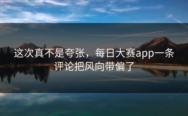 这次真不是夸张,每日大赛app一条评论把风向带偏了 这次真不是夸张,每日大赛app一条评论把风向带偏了