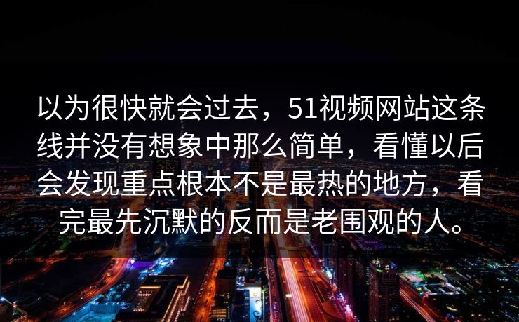 以为很快就会过去，51视频网站这条线并没有想象中那么简单，看懂以后会发现重点根本不是最热的地方，看完最先沉默的反而是老围观的人。