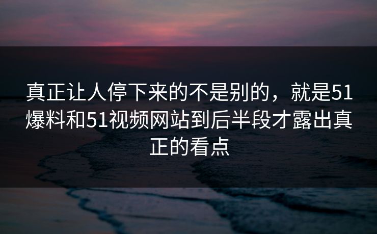 真正让人停下来的不是别的,就是51爆料和51视频网站到后半段才露出真正的看点 真正让人停下来的不是别的,就是51爆料和51视频网站到后半段才露出真正的看点