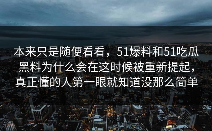 本来只是随便看看,51爆料和51吃瓜黑料为什么会在这时候被重新提起,真正懂的人第一眼就知道没那么简单 本来只是随便看看,51爆料和51吃瓜黑料为什么会在这时候被重新提起,真正懂的人第一眼就知道没那么简单