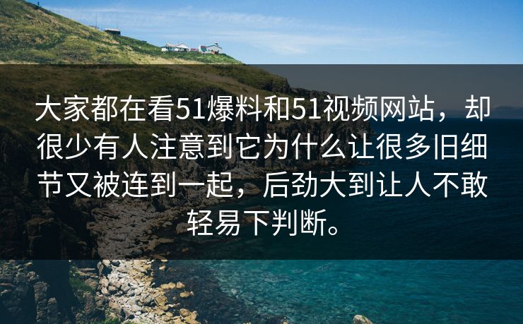 大家都在看51爆料和51视频网站，却很少有人注意到它为什么让很多旧细节又被连到一起，后劲大到让人不敢轻易下判断。