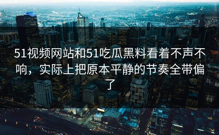 51视频网站和51吃瓜黑料看着不声不响,实际上把原本平静的节奏全带偏了 51视频网站和51吃瓜黑料看着不声不响,实际上把原本平静的节奏全带偏了