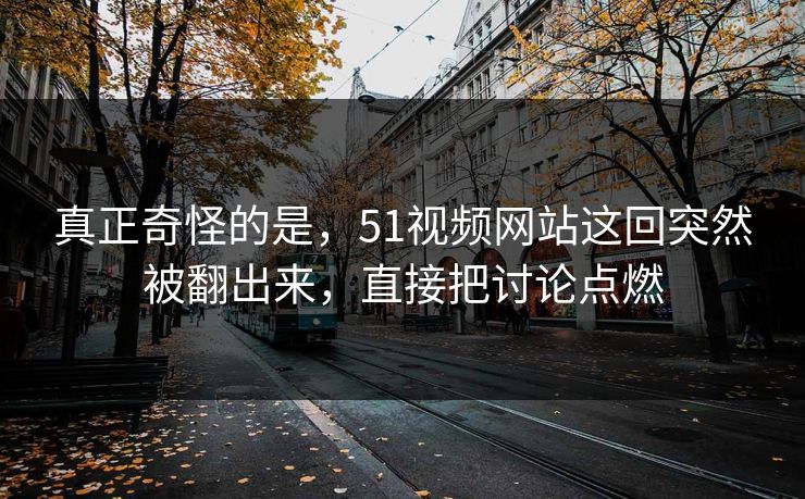 真正奇怪的是,51视频网站这回突然被翻出来,直接把讨论点燃 真正奇怪的是,51视频网站这回突然被翻出来,直接把讨论点燃