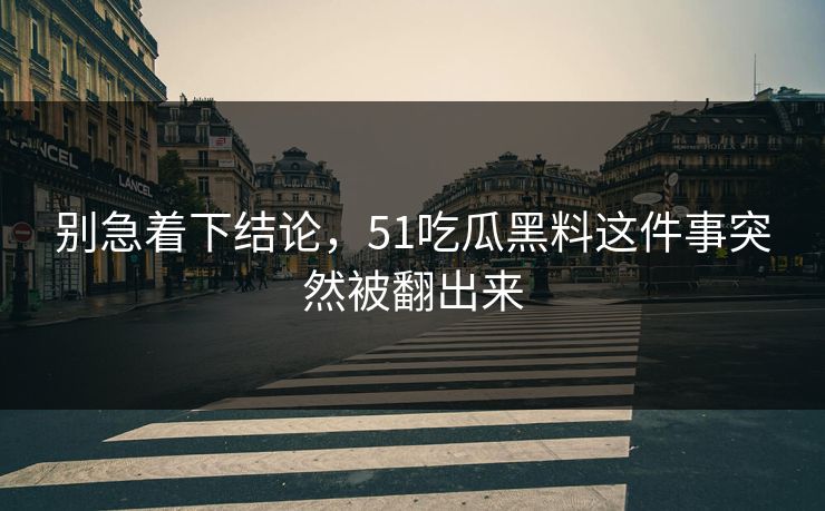 别急着下结论,51吃瓜黑料这件事突然被翻出来 别急着下结论,51吃瓜黑料这件事突然被翻出来