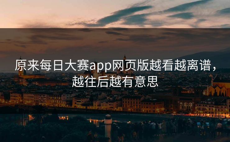 原来每日大赛app网页版越看越离谱,越往后越有意思 原来每日大赛app网页版越看越离谱,越往后越有意思