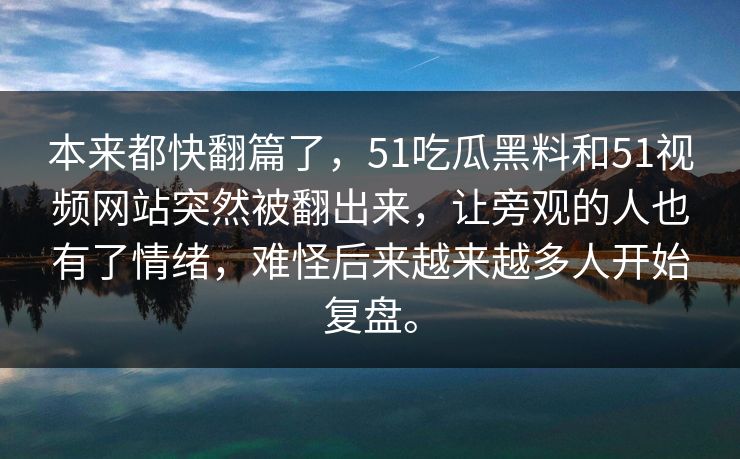 本来都快翻篇了,51吃瓜黑料和51视频网站突然被翻出来,让旁观的人也有了情绪,难怪后来越来越多人开始复盘。 本来都快翻篇了,51吃瓜黑料和51视频网站突然被翻出来,让旁观的人也有了情绪,难怪后来越来越多人开始复盘。