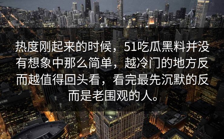 热度刚起来的时候，51吃瓜黑料并没有想象中那么简单，越冷门的地方反而越值得回头看，看完最先沉默的反而是老围观的人。