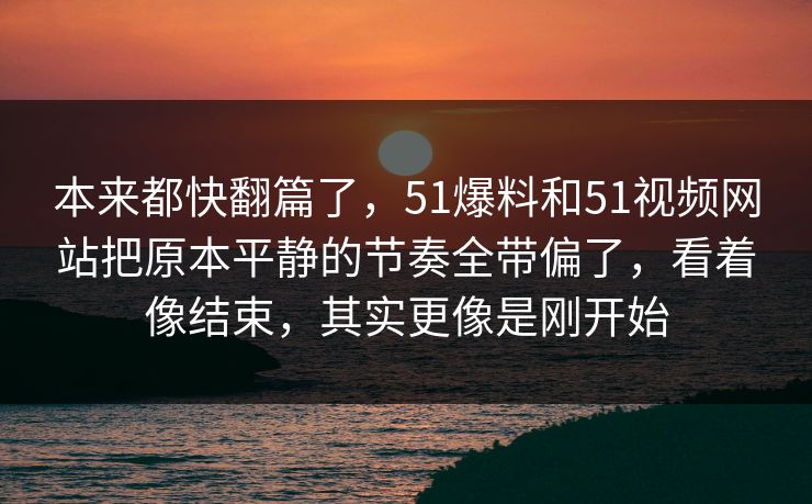 本来都快翻篇了，51爆料和51视频网站把原本平静的节奏全带偏了，看着像结束，其实更像是刚开始