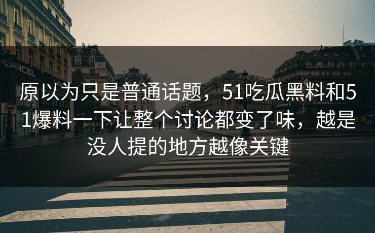 原以为只是普通话题,51吃瓜黑料和51爆料一下让整个讨论都变了味,越是没人提的地方越像关键 原以为只是普通话题,51吃瓜黑料和51爆料一下让整个讨论都变了味,越是没人提的地方越像关键