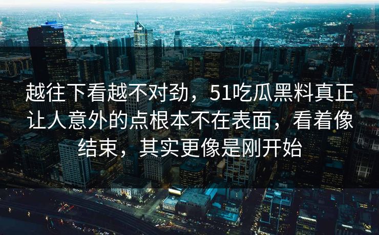 越往下看越不对劲，51吃瓜黑料真正让人意外的点根本不在表面，看着像结束，其实更像是刚开始