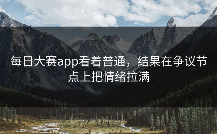 每日大赛app看着普通,结果在争议节点上把情绪拉满 每日大赛app看着普通,结果在争议节点上把情绪拉满