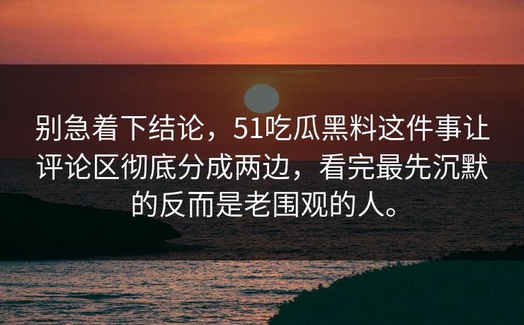 别急着下结论,51吃瓜黑料这件事让评论区彻底分成两边,看完最先沉默的反而是老围观的人。 别急着下结论,51吃瓜黑料这件事让评论区彻底分成两边,看完最先沉默的反而是老围观的人。